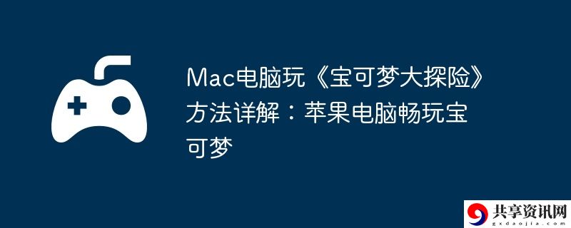 Mac电脑玩宝可梦大探险方法详解:苹果电脑畅玩宝可梦