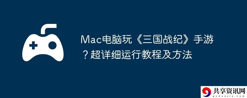 Mac电脑玩三国战纪手游？超详细运行教程及方法