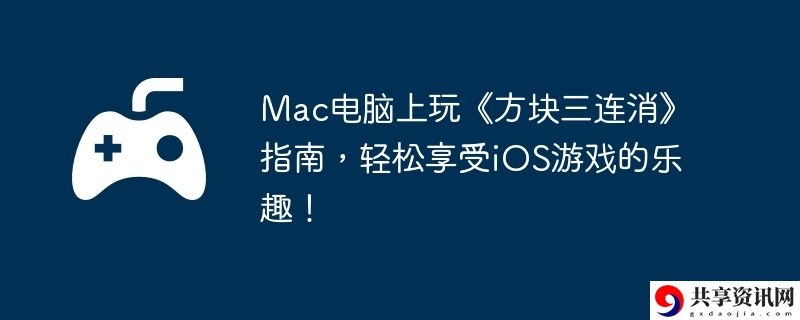Mac电脑上玩方块三连消指南,轻松享受iOS游戏的乐趣!