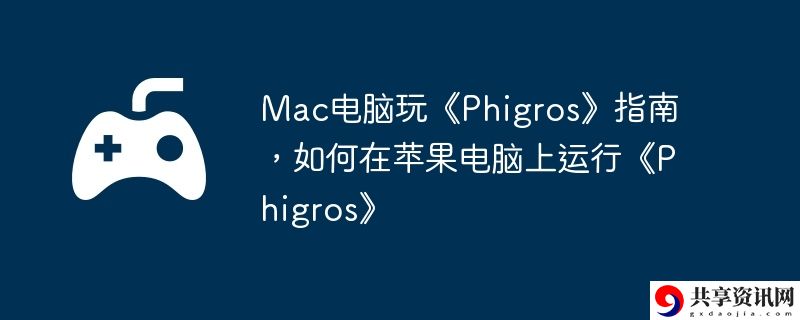 Mac电脑玩Phigros指南,如何在苹果电脑上运行Phigros