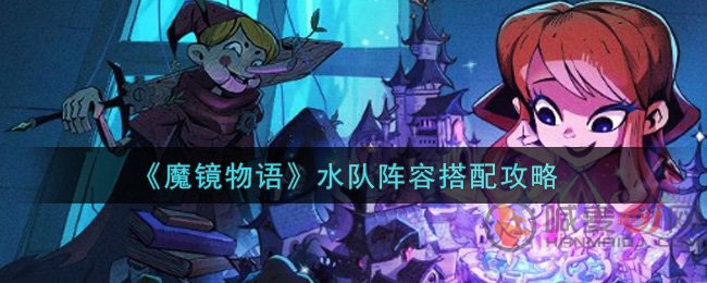 魔镜物语水队阵容搭配技巧 魔镜物语水队阵容怎么玩