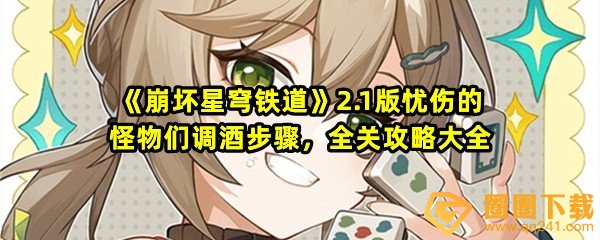 崩坏星穹铁道2.1版忧伤的怪物们怎么快速过关-崩坏星穹铁道2.1版忧伤的怪物们怎么调酒一览[图文]