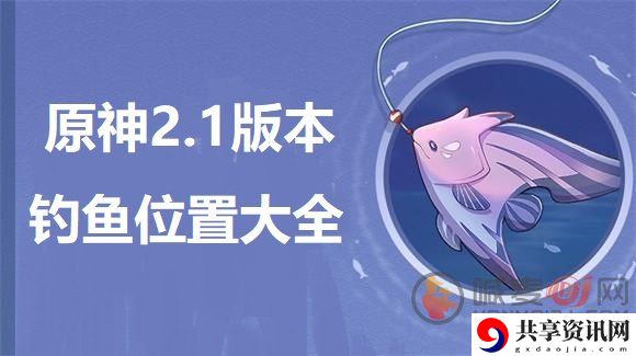 原神2.1版本​钓鱼位置大全 原神2.1版本鱼类分布情况