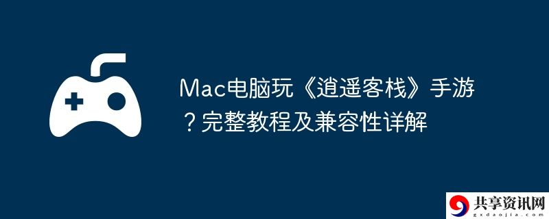 Mac电脑玩逍遥客栈手游？完整教程及兼容性详解