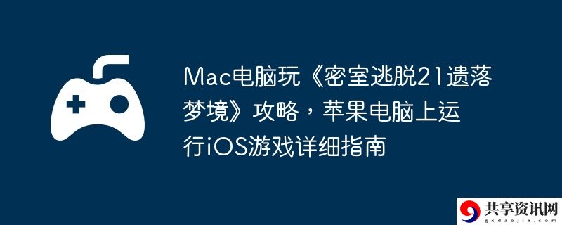 Mac电脑玩密室逃脱21遗落梦境攻略,苹果电脑上运行iOS游戏详细指南