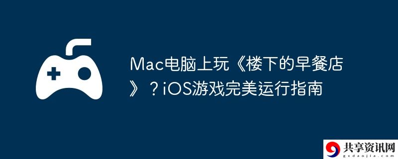 Mac电脑上玩楼下的早餐店？iOS游戏完美运行指南