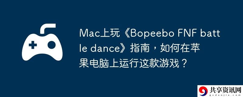 Mac上玩Bopeebo FNF battle dance指南,如何在苹果电脑上运行这款游戏？