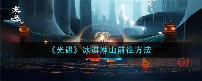 光遇冰淇淋山怎么去 光遇冰淇淋山前往方法
