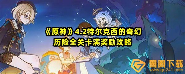 原神4.2特尔克西的奇幻历险全关卡怎么完成-原神4.2特尔克西的奇幻历险全关卡活动说明一览[图文]