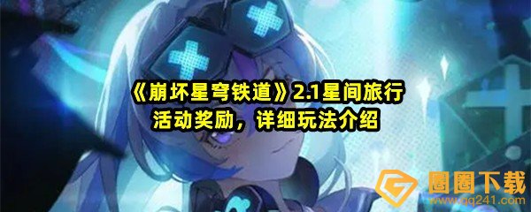 崩坏星穹铁道2.1星间旅行怎么玩-崩坏星穹铁道2.1星间旅行活动时间是什么时候一览[图文]