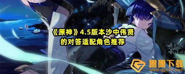 原神4.5沙中伟贤的对答适配哪些角色-原神4.5沙中伟贤的对答适合谁一览[图文]