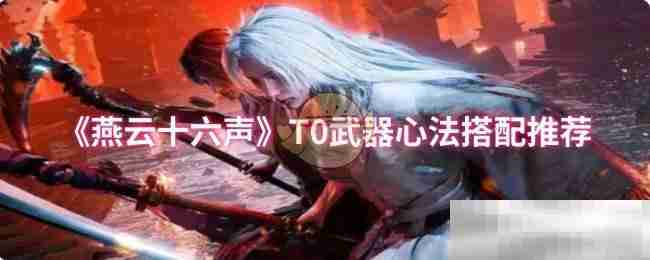 燕云十六声T0武器心法搭配推荐