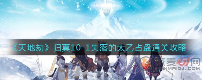 天地劫幽城再临归真10-1失落的太乙占盘攻略 天地劫幽城再临归真10-1通关攻略