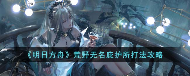 荒野无名庇护所打法攻略 在游戏中保持探索和冒险的精神