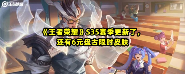 王者荣耀S35赛季更新了哪些内容-王者荣耀S35赛季皮肤怎么样语音有哪些一览[图文]