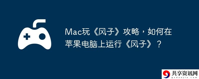 Mac玩风子攻略,如何在苹果电脑上运行风子？