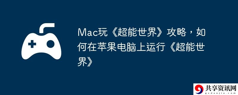Mac玩超能世界攻略,如何在苹果电脑上运行超能世界