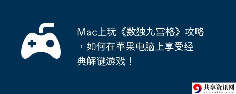 Mac上玩数独九宫格攻略,如何在苹果电脑上享受经典解谜游戏!