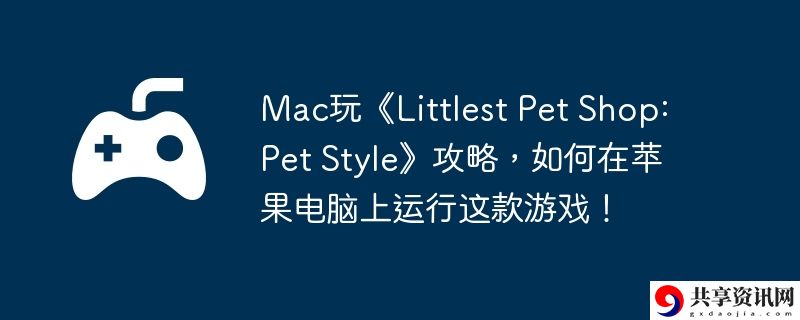 Mac玩Littlest Pet Shop: Pet Style攻略,如何在苹果电脑上运行这款游戏!