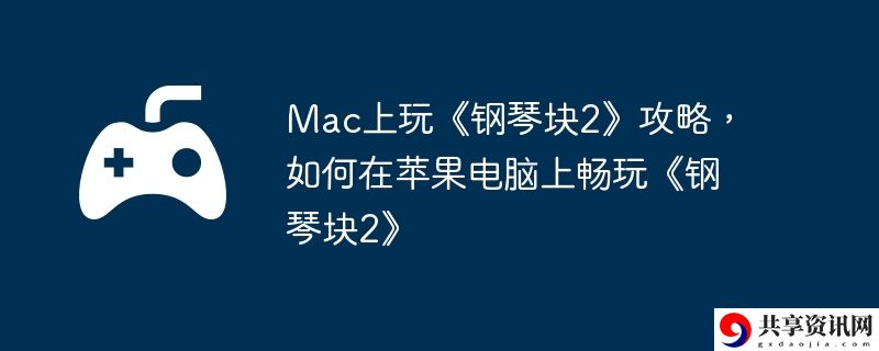Mac上玩钢琴块2攻略,如何在苹果电脑上畅玩钢琴块2