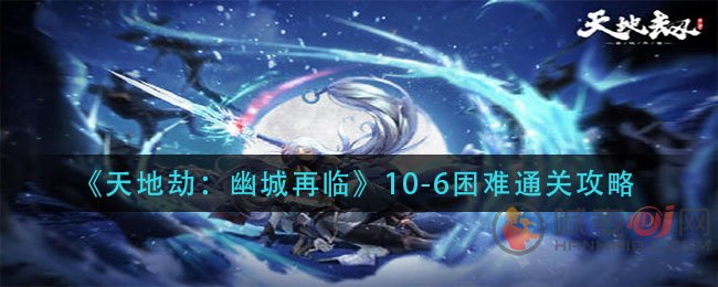 天地劫幽城再临10-6困难模式通关方法 天地劫幽城再临10-6困难通关攻略