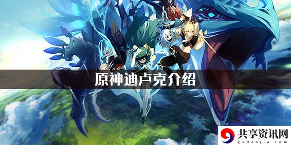 迪卢克角色攻略汇总 难点突破最佳方案总结