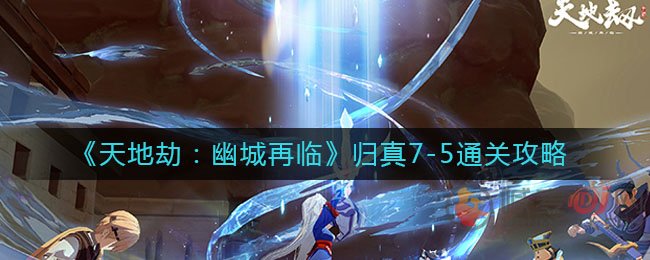 天地劫幽城再临归真7-5通关方法 归真7-5通关攻略