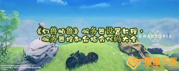 幻兽帕鲁控制台指令代码有哪些-幻兽帕鲁服务器怎么设置一览[图文]