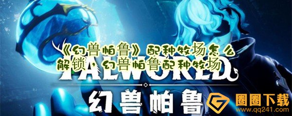 幻兽帕鲁配种牧场怎么解锁-幻兽帕鲁配种牧场需要哪些材料一览[图文]