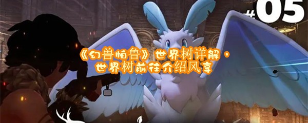 幻兽帕鲁世界树怎么去-幻兽帕鲁世界树前往方法风享一览[图文]