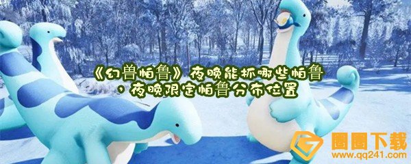 幻兽帕鲁夜晚限定帕鲁捕捉在哪里-幻兽帕鲁夜晚能抓哪些帕鲁一览[图文]