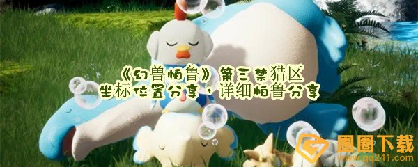 幻兽帕鲁第三禁猎区有哪些帕鲁属性怎么样-幻兽帕鲁第三禁猎区的坐标位置在哪里一览[图文]