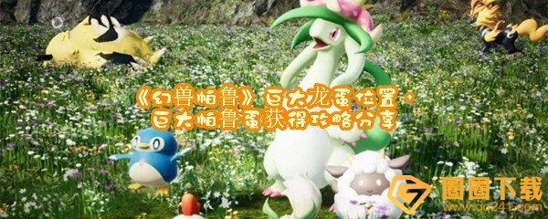 幻兽帕鲁巨大龙蛋位置在哪-幻兽帕鲁怎么获取巨大龙蛋一览[图文]