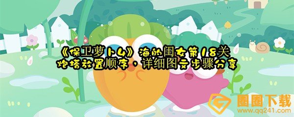 保卫萝卜4海的闺女第18关怎么高效放置炮台-保卫萝卜4海的闺女第18关怎么详细放置炮台的顺序一览[图文]