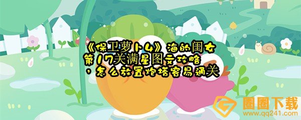 保卫萝卜4海的闺女第17关怎么满分过关-保卫萝卜4海的闺女第17关怎么放置炮塔一览[图文]