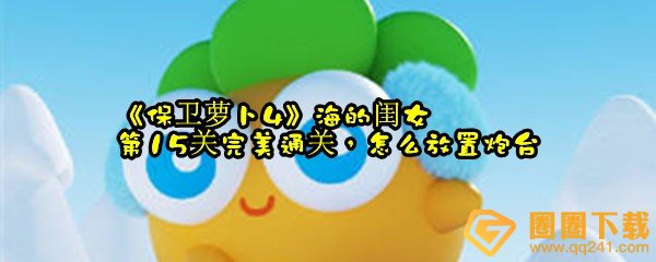 保卫萝卜4海的闺女第15关怎么完美过关-保卫萝卜4卧龙藏兔第15关怎么放置炮台一览[图文]