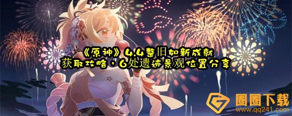 原神4.4版本6处遗迹景观在哪-原神4.4版本成就整旧如新怎么获取一览[图文]
