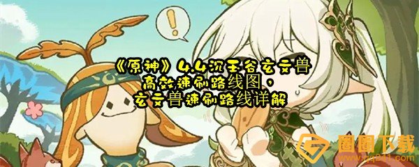 原神4.4沉玉谷玄文兽的位置在哪-原神4.4沉玉谷玄文兽怎么快速刷取一览[图文]