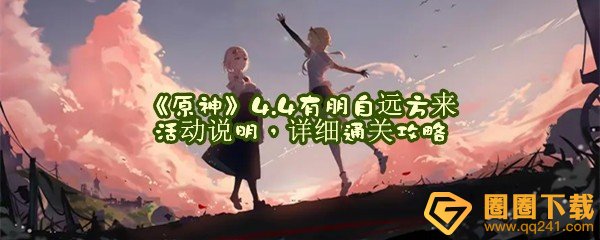 原神4.4有朋自远方来需要什么参与条件-原神4.4有朋自远方来怎么无伤过关一览[图文]