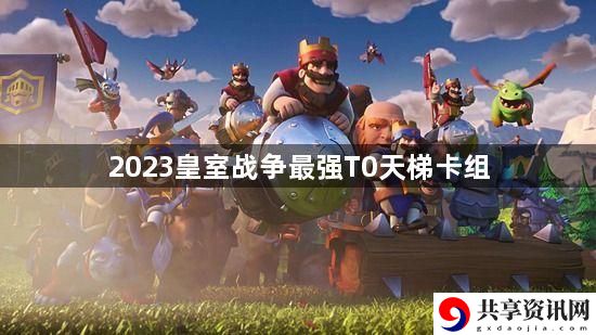 2023皇室战争最强T0天梯卡组