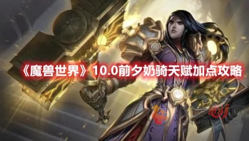魔兽世界10.0前夕奶骑天赋怎么加点 奶骑天赋加点攻略