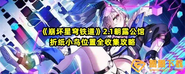 崩坏星穹铁道2.1朝露公馆折纸小鸟在哪里-崩坏星穹铁道2.1朝露公馆折纸小鸟怎么获取一览[图文]