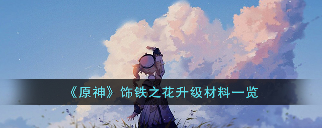 饰铁之花升级材料一览 攻略助你掌握规律