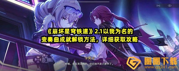 崩坏星穹铁道2.1以我为名的变奏曲成就怎么达成-崩坏星穹铁道2.1以我为名的变奏曲成就怎么解锁一览[图文]