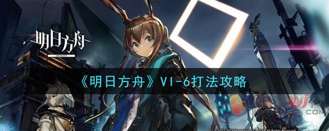 明日方舟VI-6突袭怎么打 明日方舟VI-6突袭打法攻略