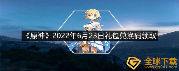原神2022年6月23日礼包兑换码是什么?-原神2022年6月23日礼包兑换码领取一览[图文]