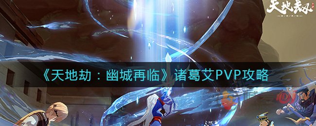 天地劫幽城再临诸葛艾竞技场怎么样 天地劫幽城再临诸葛艾PVP攻略