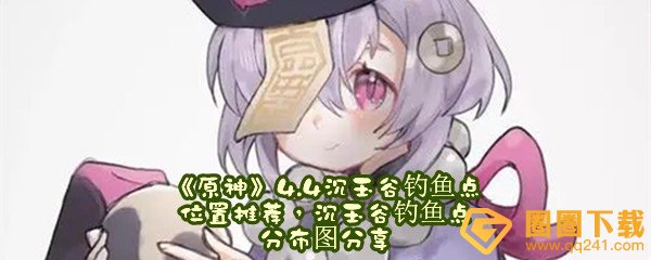 原神4.4沉玉谷钓鱼点位置在哪-原神4.4沉玉谷钓鱼点鱼种鱼饵分析一览[图文]