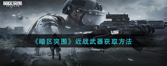 近战武器获取方法一览 战斗中最强策略解析